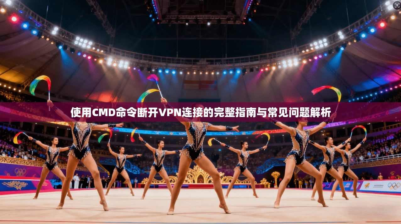 使用CMD命令断开VPN连接的完整指南与常见问题解析