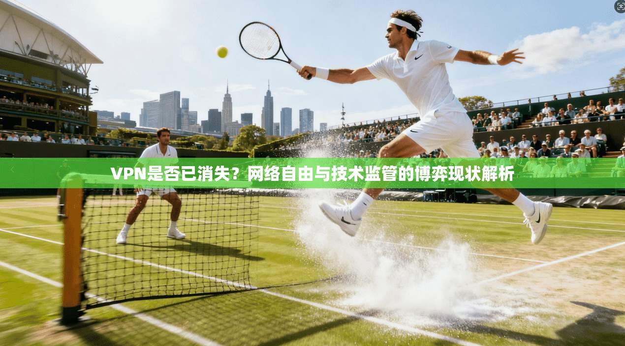 VPN是否已消失？网络自由与技术监管的博弈现状解析