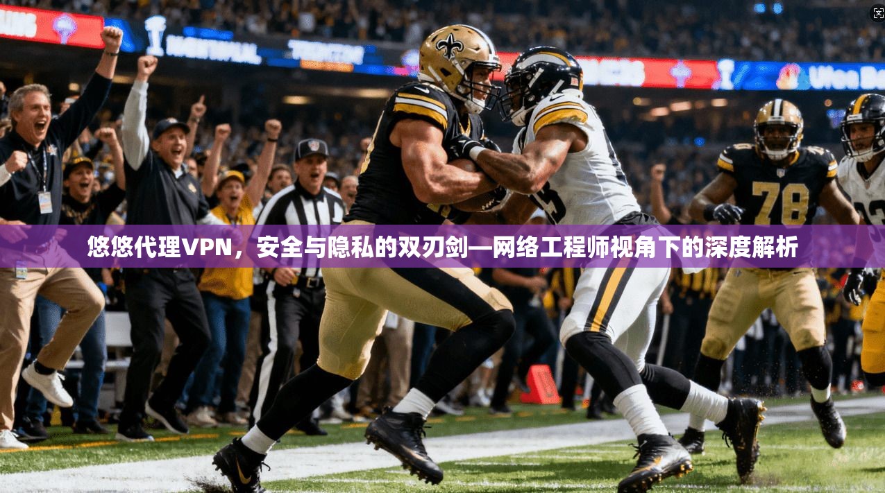 悠悠代理VPN，安全与隐私的双刃剑—网络工程师视角下的深度解析