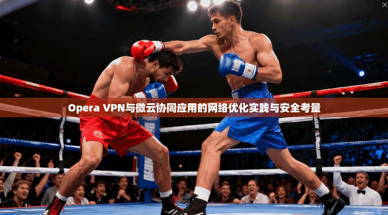 Opera VPN与微云协同应用的网络优化实践与安全考量