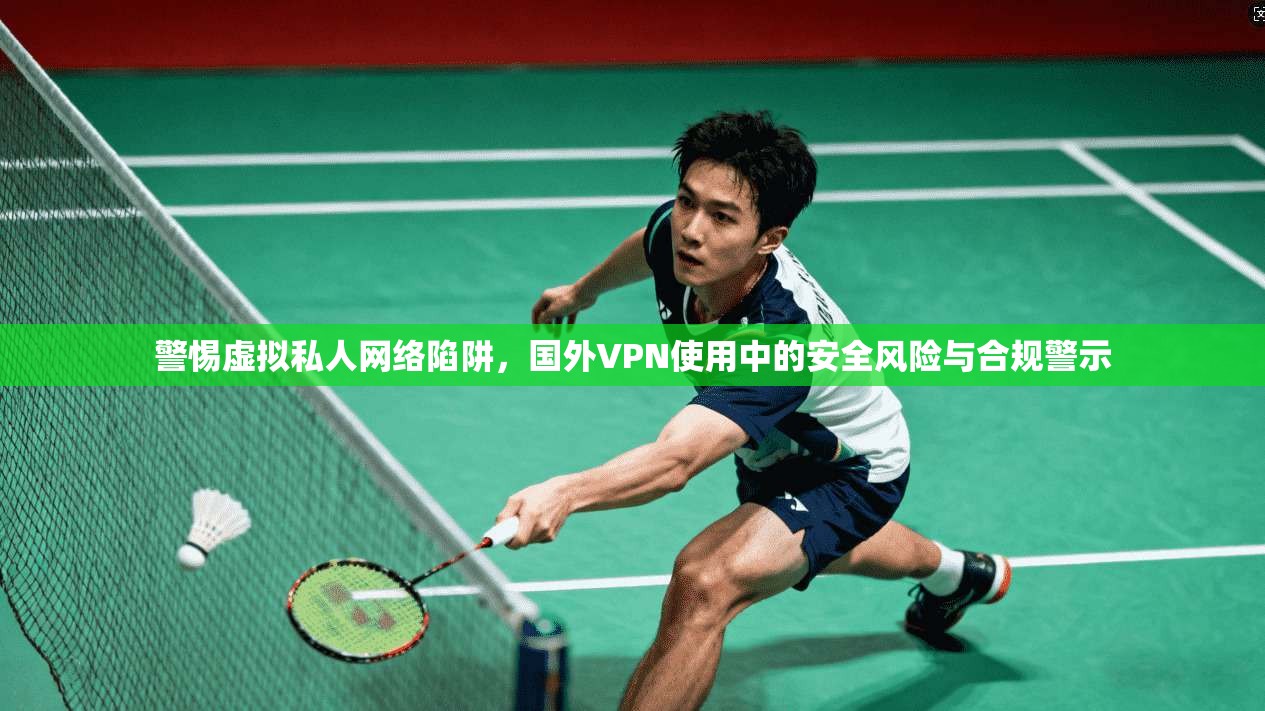 警惕虚拟私人网络陷阱，国外VPN使用中的安全风险与合规警示