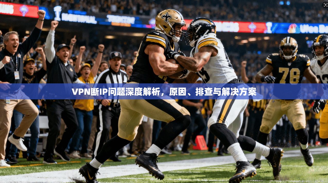 VPN断IP问题深度解析，原因、排查与解决方案