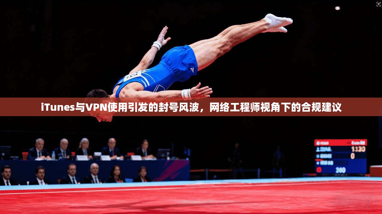 iTunes与VPN使用引发的封号风波，网络工程师视角下的合规建议