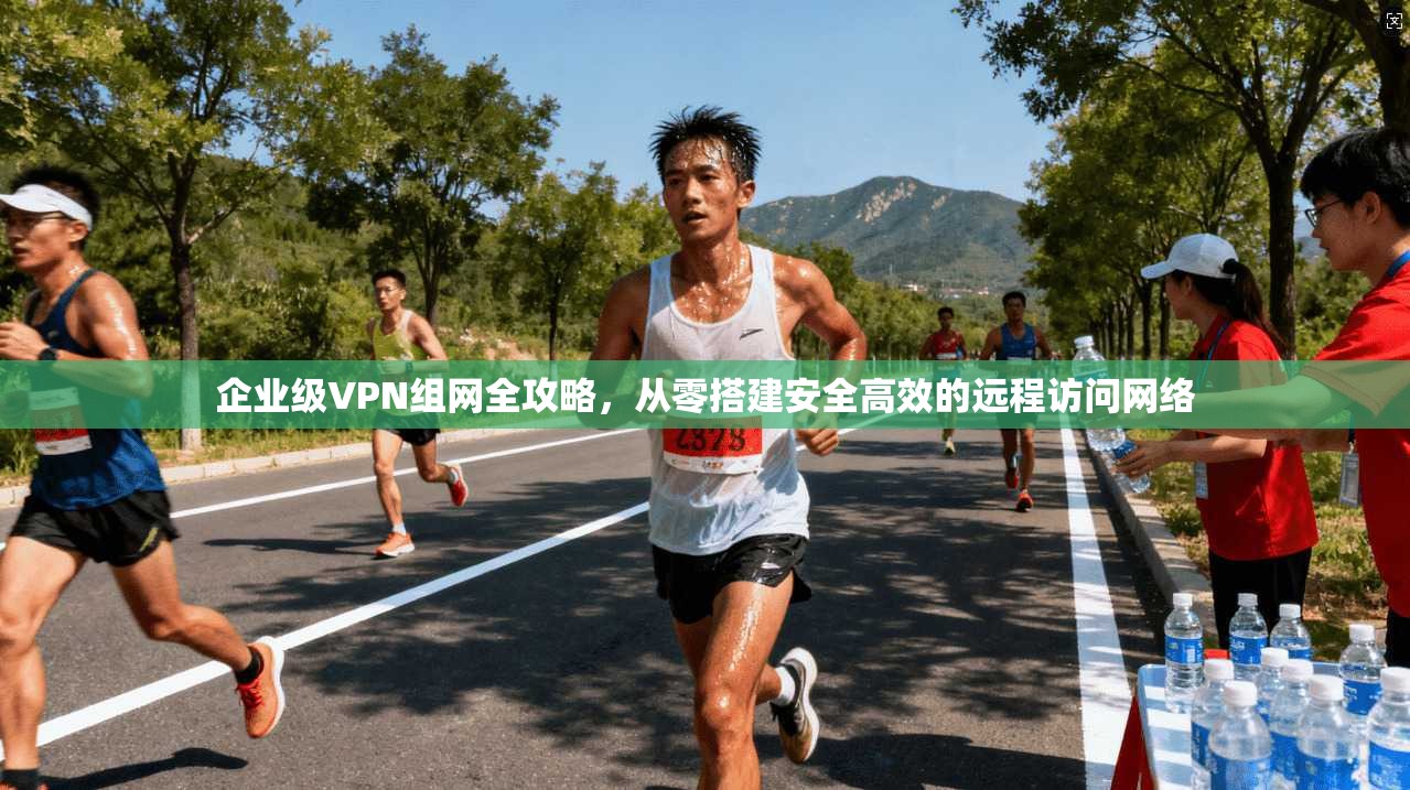 企业级VPN组网全攻略，从零搭建安全高效的远程访问网络