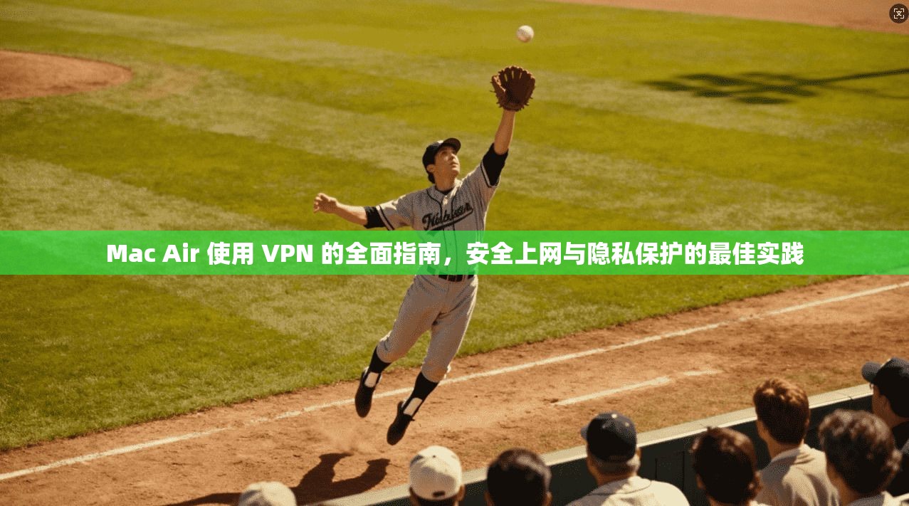 Mac Air 使用 VPN 的全面指南，安全上网与隐私保护的最佳实践