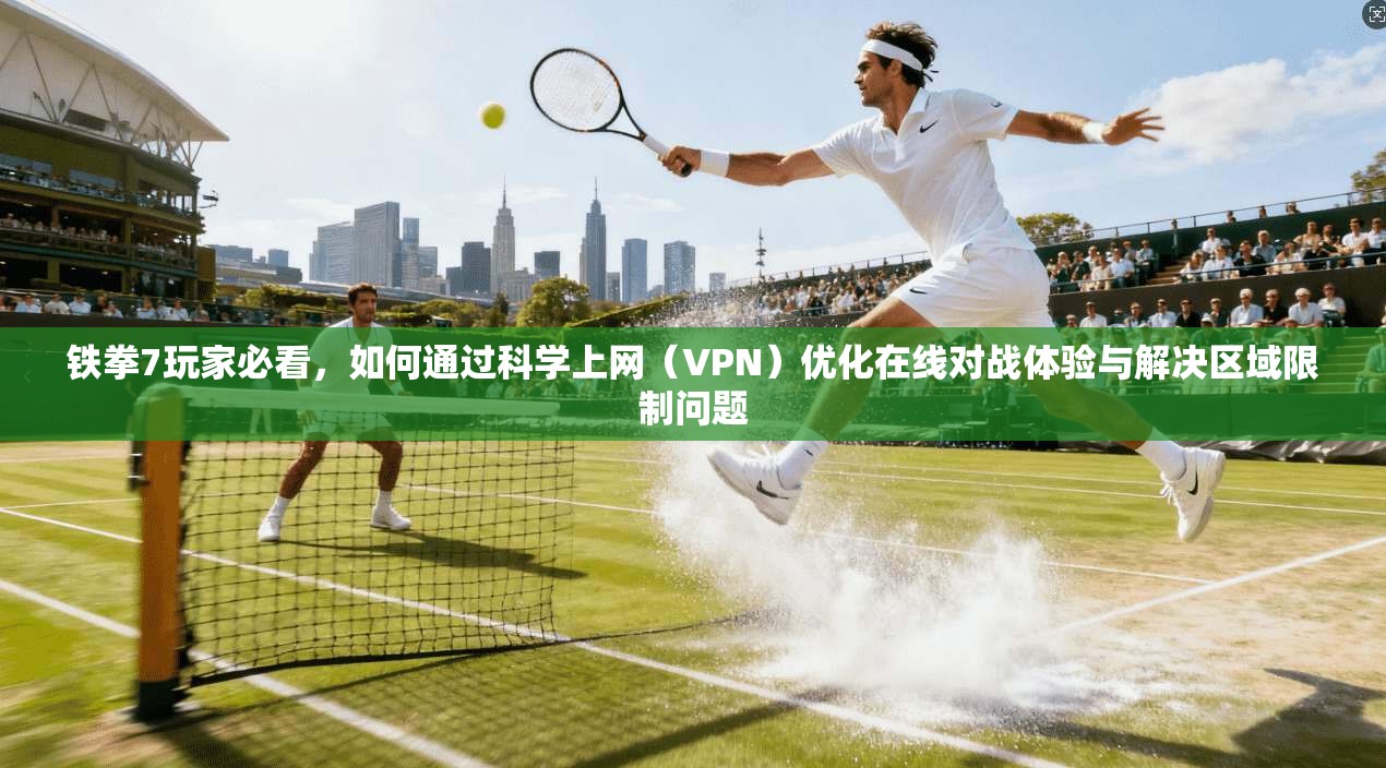 铁拳7玩家必看，如何通过科学上网（VPN）优化在线对战体验与解决区域限制问题