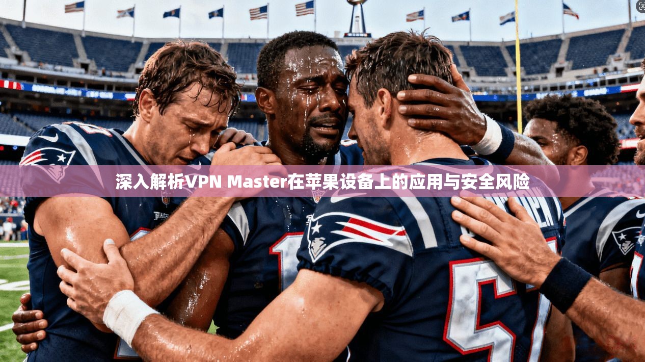 深入解析VPN Master在苹果设备上的应用与安全风险