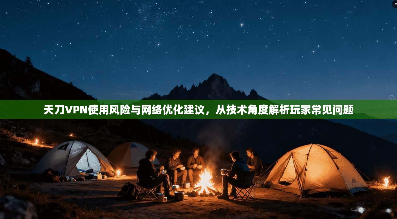 天刀VPN使用风险与网络优化建议，从技术角度解析玩家常见问题
