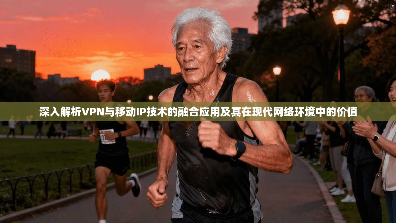 深入解析VPN与移动IP技术的融合应用及其在现代网络环境中的价值