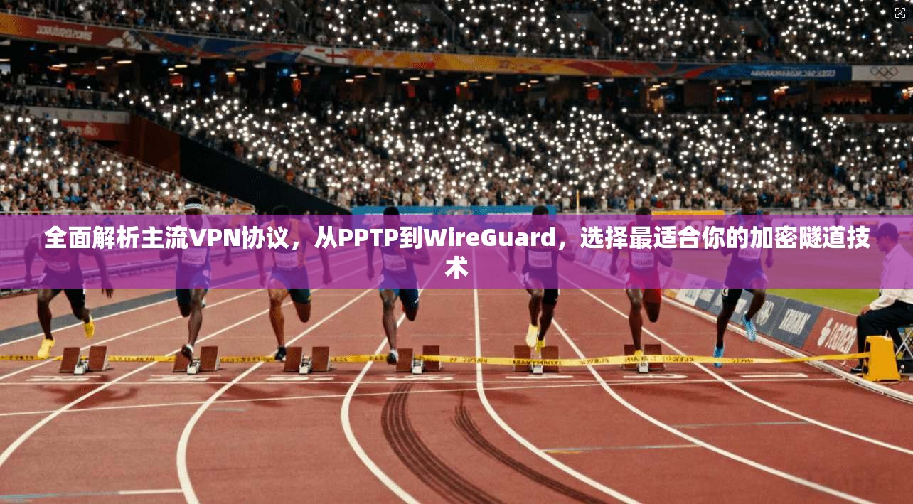 全面解析主流VPN协议，从PPTP到WireGuard，选择最适合你的加密隧道技术