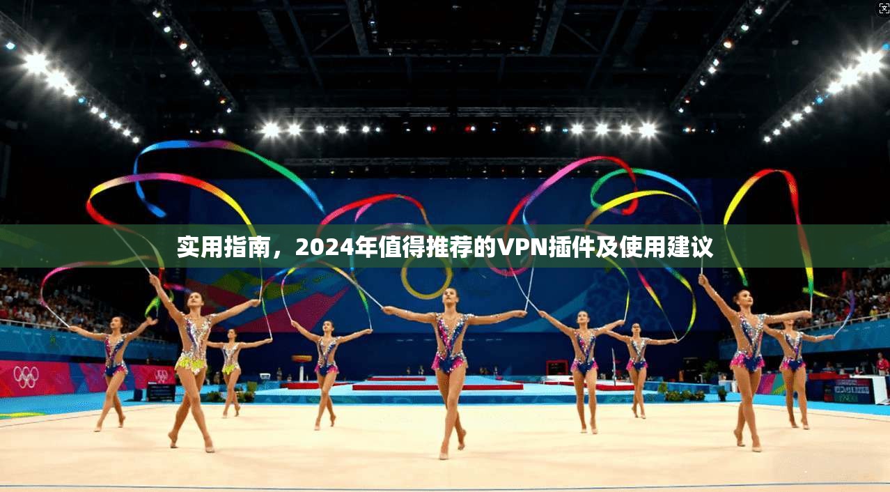 实用指南，2024年值得推荐的VPN插件及使用建议
