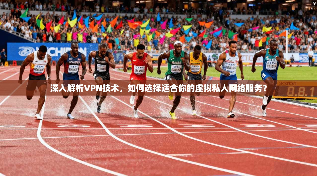 深入解析VPN技术，如何选择适合你的虚拟私人网络服务？