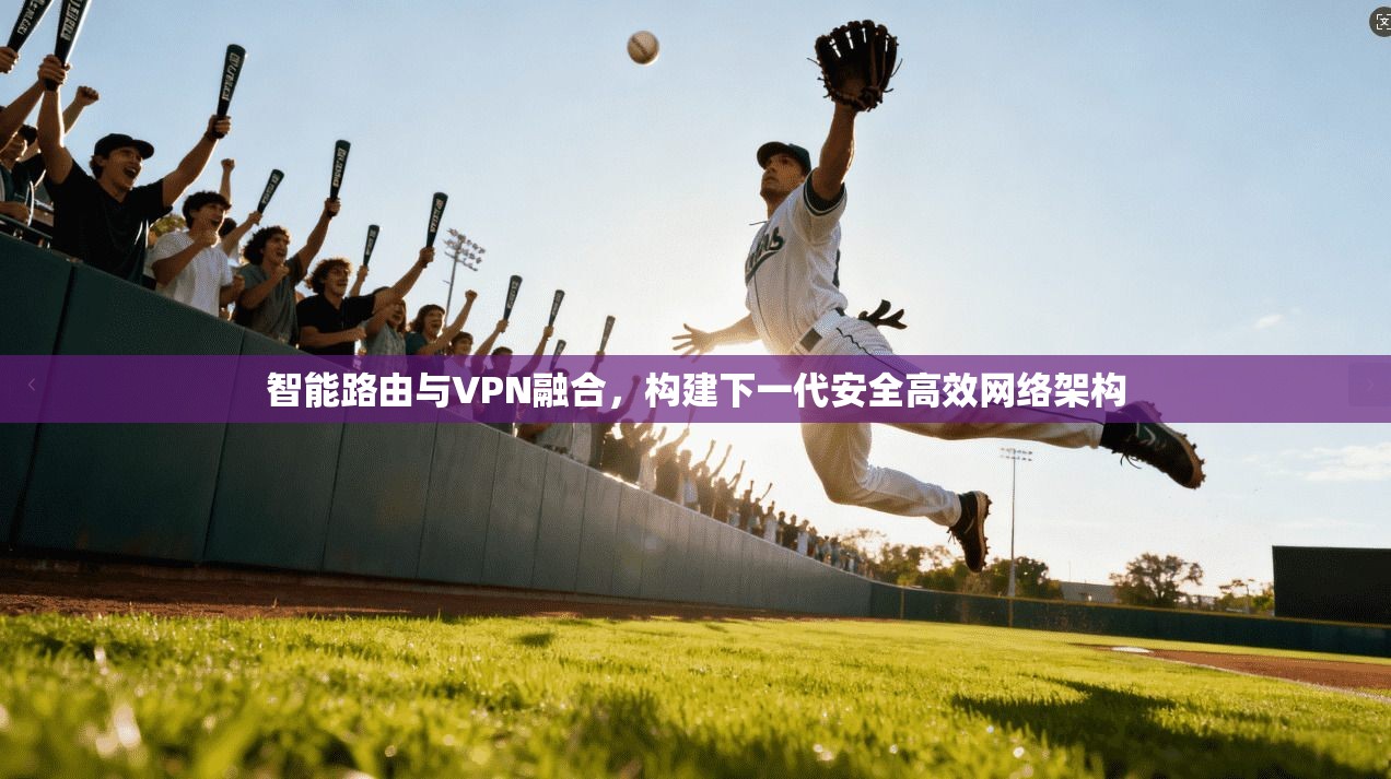 智能路由与VPN融合，构建下一代安全高效网络架构