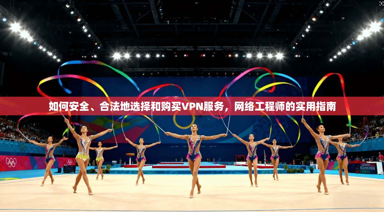 如何安全、合法地选择和购买VPN服务，网络工程师的实用指南
