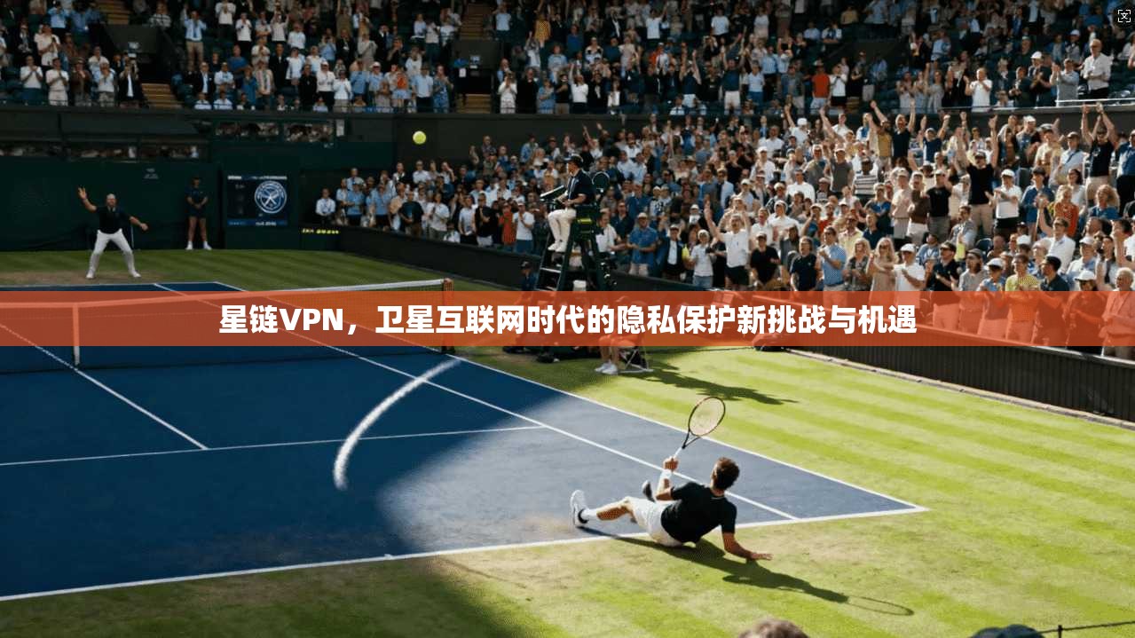 星链VPN，卫星互联网时代的隐私保护新挑战与机遇