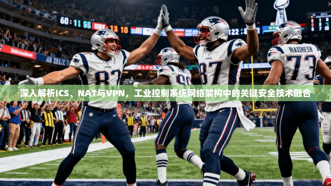 深入解析ICS、NAT与VPN，工业控制系统网络架构中的关键安全技术融合