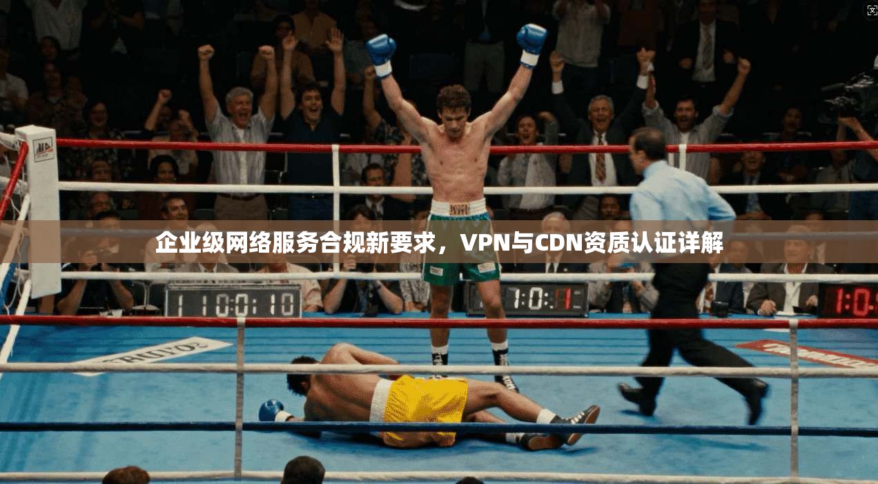 企业级网络服务合规新要求，VPN与CDN资质认证详解