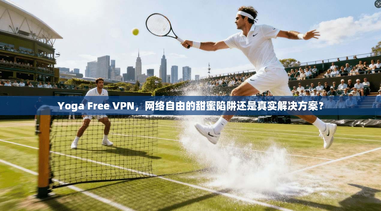 Yoga Free VPN，网络自由的甜蜜陷阱还是真实解决方案？