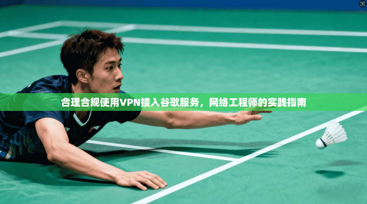 合理合规使用VPN接入谷歌服务，网络工程师的实践指南