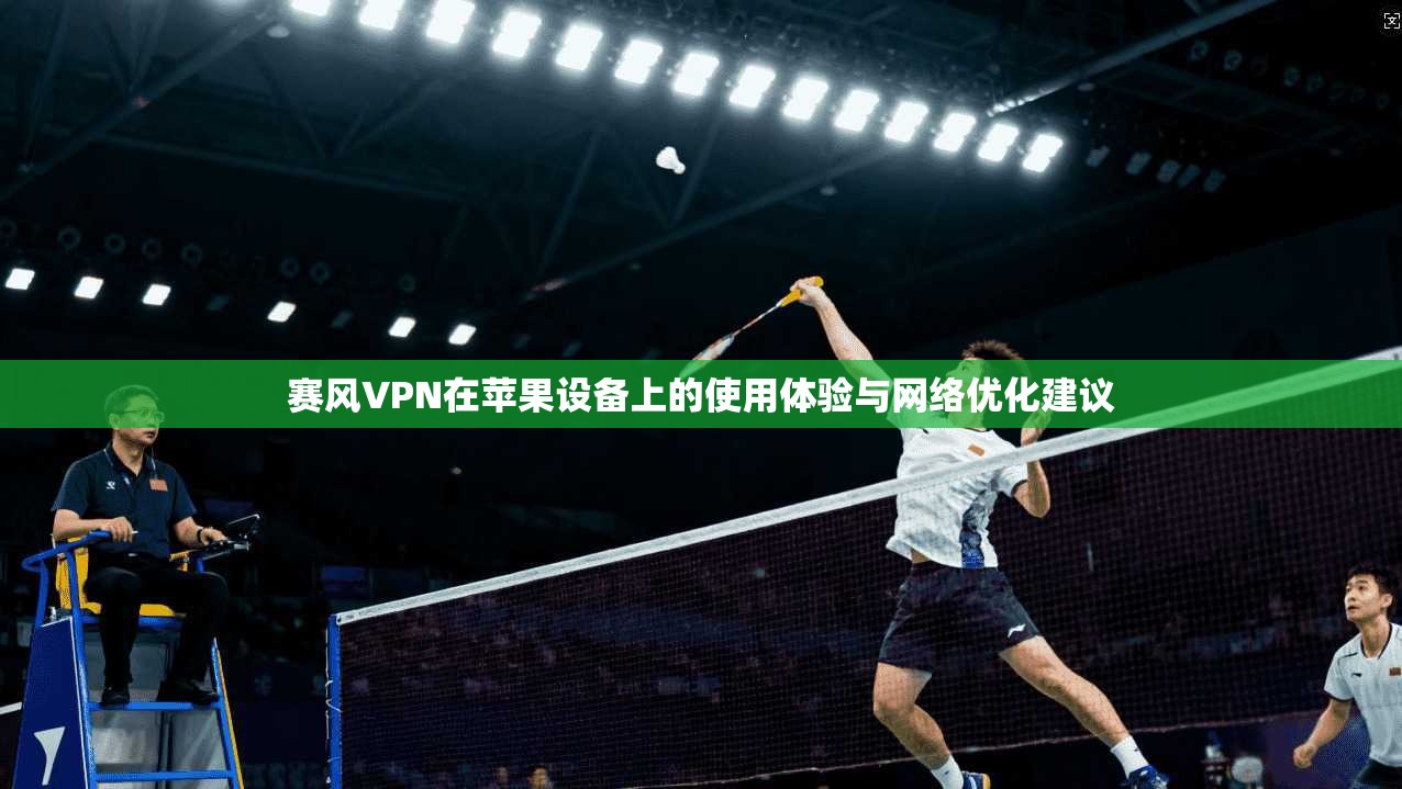 赛风VPN在苹果设备上的使用体验与网络优化建议