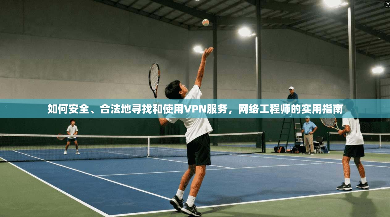 如何安全、合法地寻找和使用VPN服务，网络工程师的实用指南