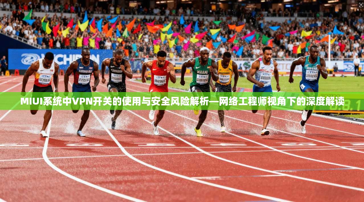 MIUI系统中VPN开关的使用与安全风险解析—网络工程师视角下的深度解读