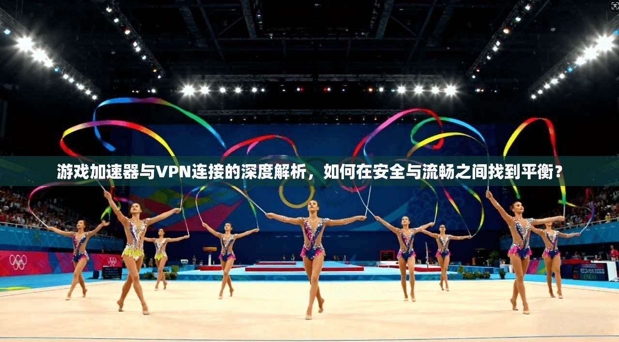 游戏加速器与VPN连接的深度解析，如何在安全与流畅之间找到平衡？