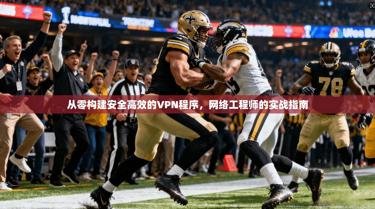从零构建安全高效的VPN程序，网络工程师的实战指南