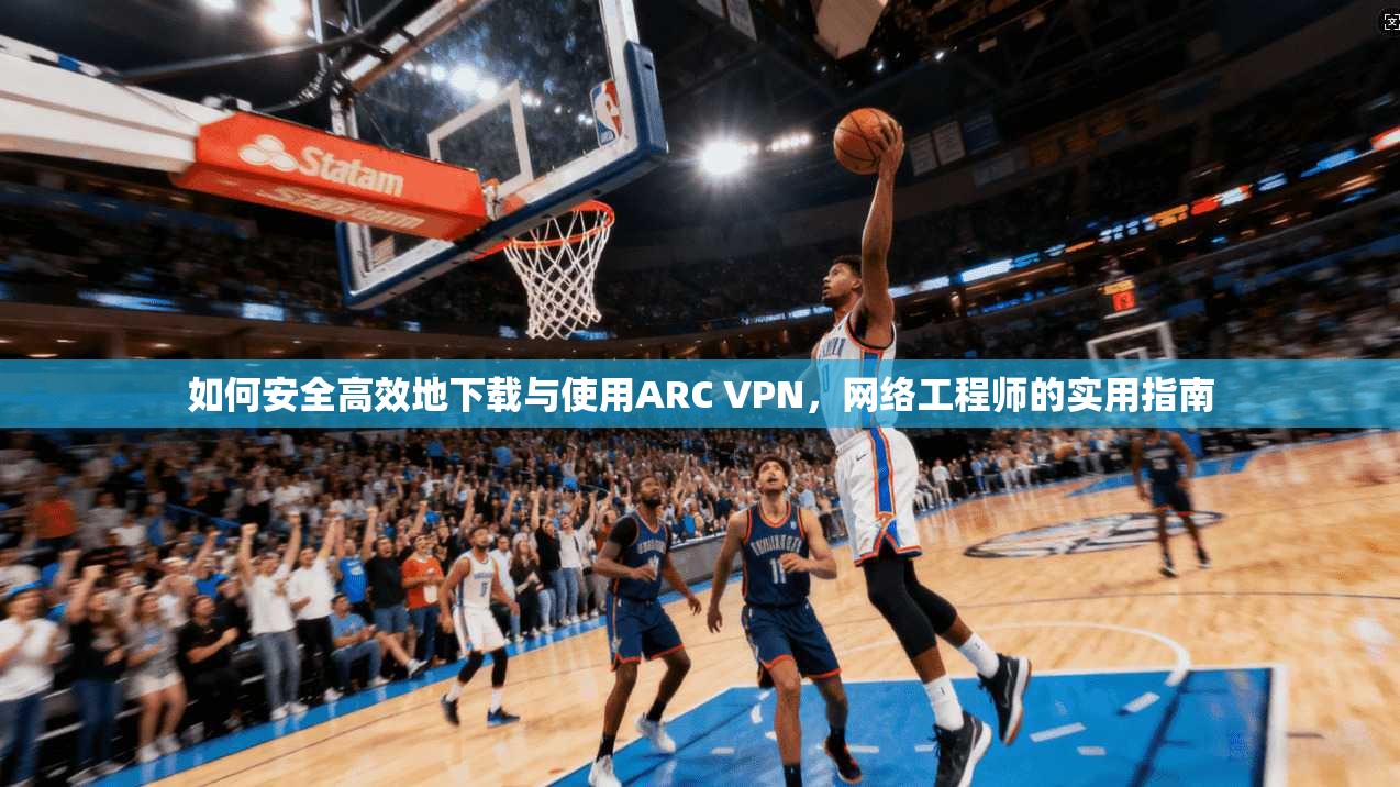 如何安全高效地下载与使用ARC VPN，网络工程师的实用指南