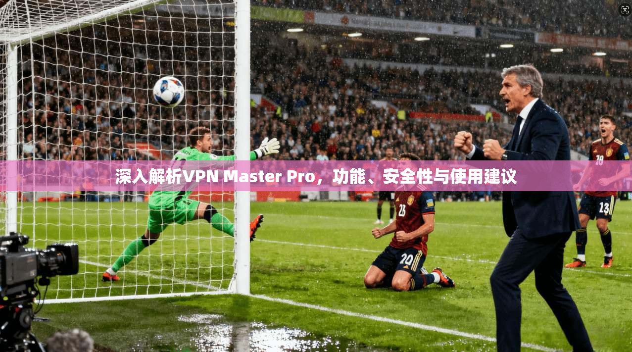 深入解析VPN Master Pro，功能、安全性与使用建议