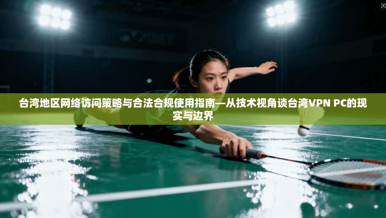台湾地区网络访问策略与合法合规使用指南—从技术视角谈台湾VPN PC的现实与边界