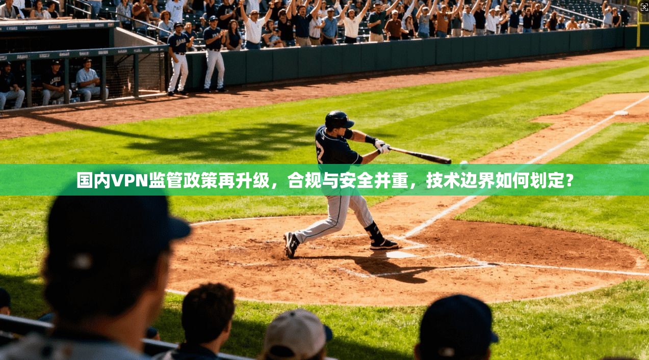 国内VPN监管政策再升级，合规与安全并重，技术边界如何划定？