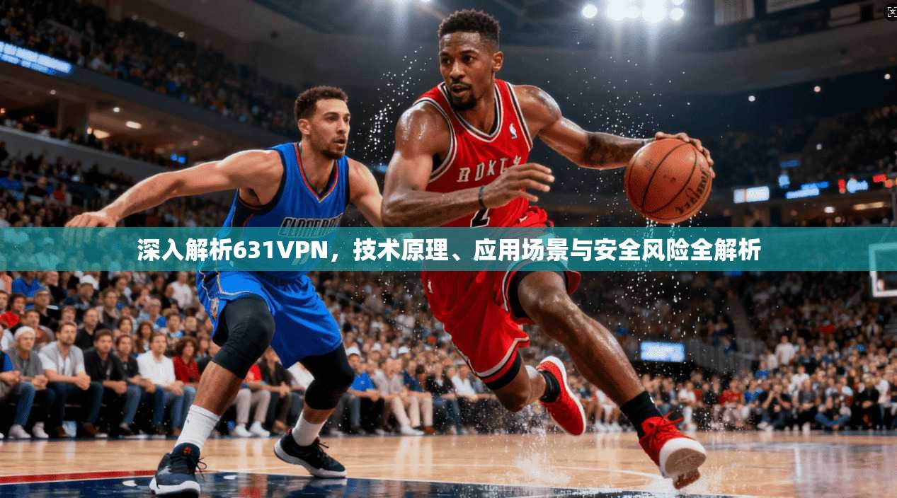 深入解析631VPN，技术原理、应用场景与安全风险全解析