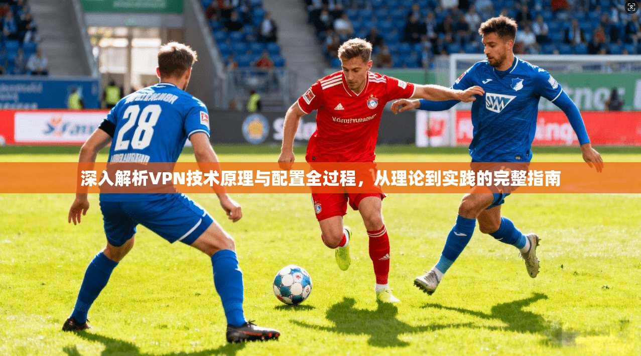 深入解析VPN技术原理与配置全过程，从理论到实践的完整指南