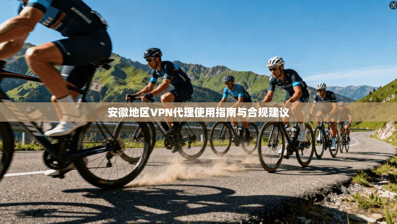 安徽地区VPN代理使用指南与合规建议