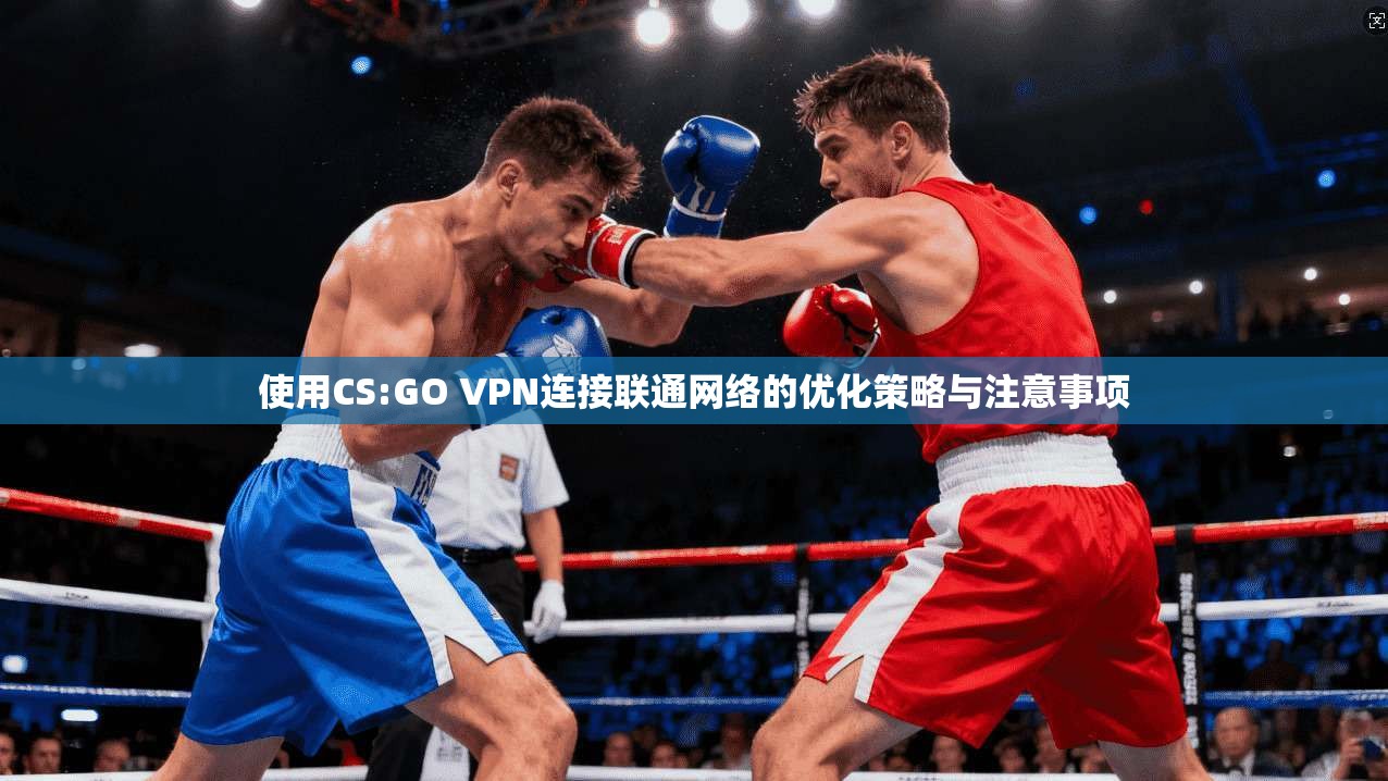 使用CS:GO VPN连接联通网络的优化策略与注意事项