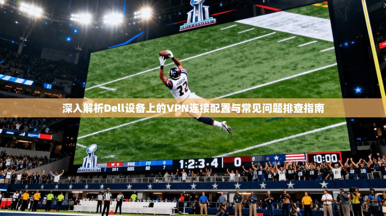 深入解析Dell设备上的VPN连接配置与常见问题排查指南