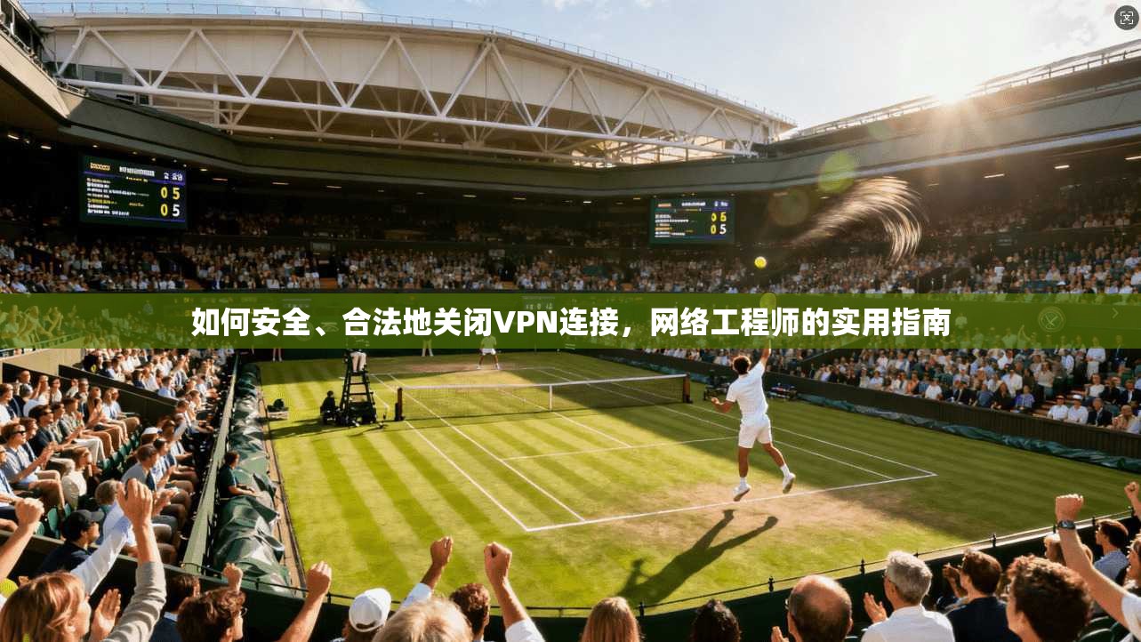 如何安全、合法地关闭VPN连接，网络工程师的实用指南
