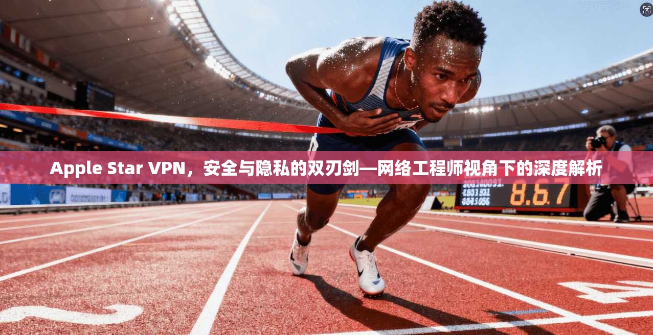 Apple Star VPN，安全与隐私的双刃剑—网络工程师视角下的深度解析