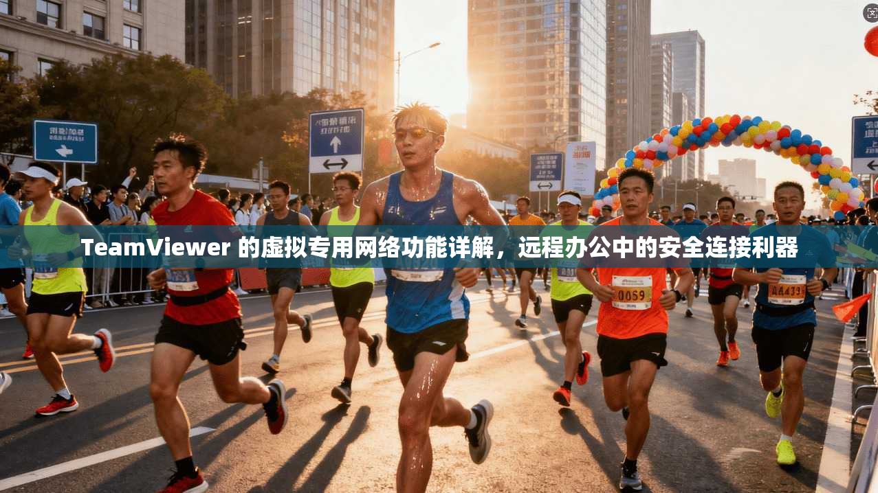 TeamViewer 的虚拟专用网络功能详解,远程办公中的安全连接利器 TeamViewer 的虚拟专用网络功能详解,远程办公中的安全连接利器