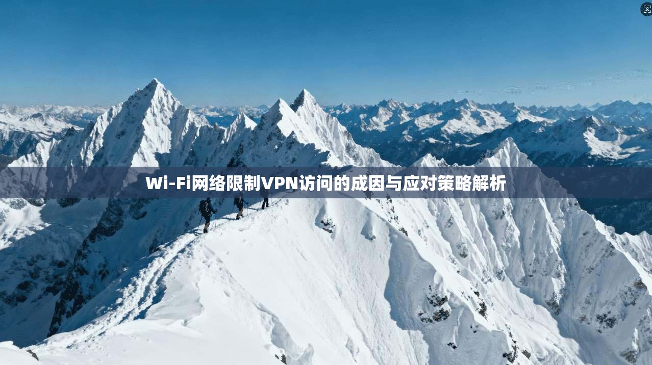Wi-Fi网络限制VPN访问的成因与应对策略解析 Wi-Fi网络限制VPN访问的成因与应对策略解析