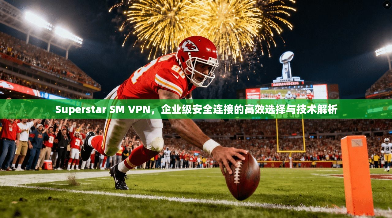 Superstar SM VPN，企业级安全连接的高效选择与技术解析