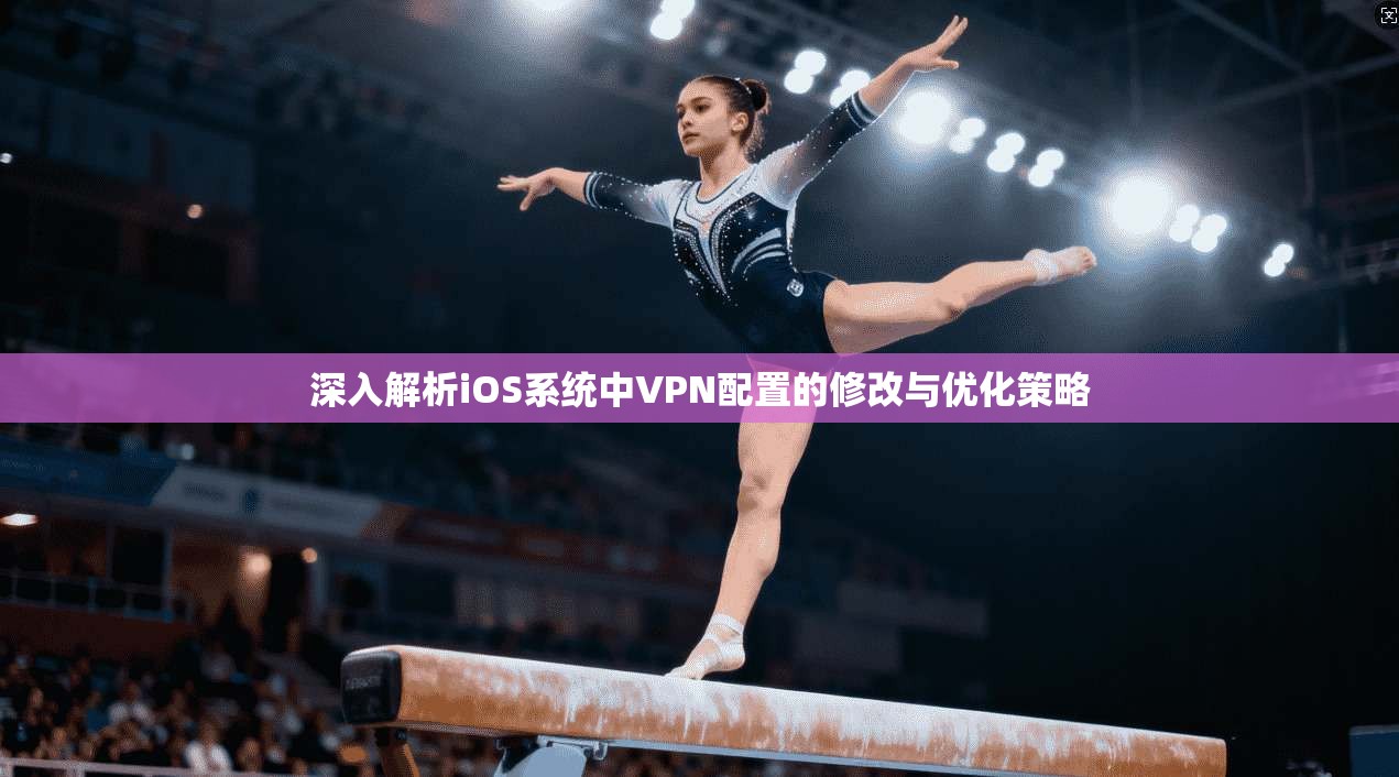 深入解析iOS系统中VPN配置的修改与优化策略