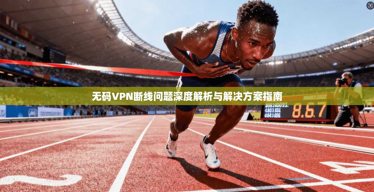 无码VPN断线问题深度解析与解决方案指南