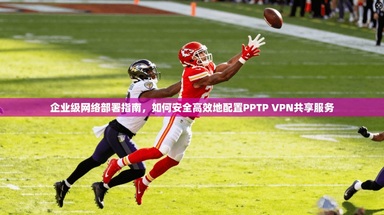 企业级网络部署指南，如何安全高效地配置PPTP VPN共享服务