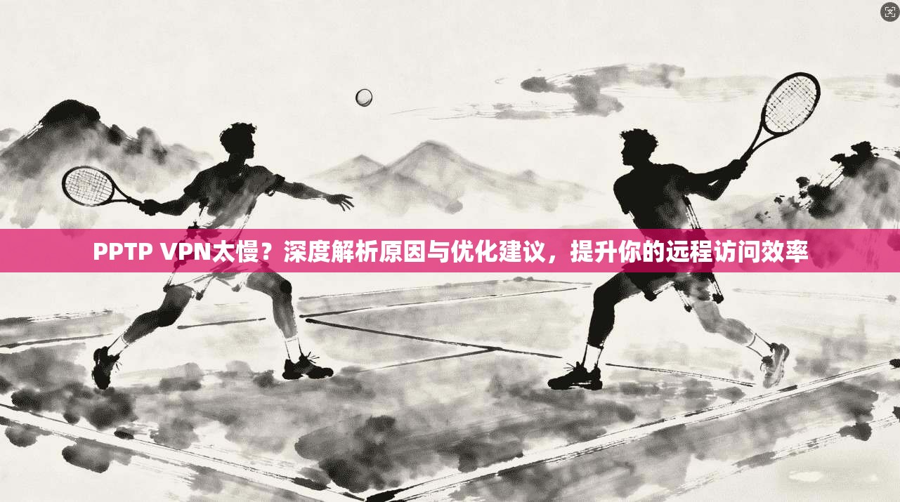 PPTP VPN太慢?深度解析原因与优化建议,提升你的远程访问效率 PPTP VPN太慢?深度解析原因与优化建议,提升你的远程访问效率