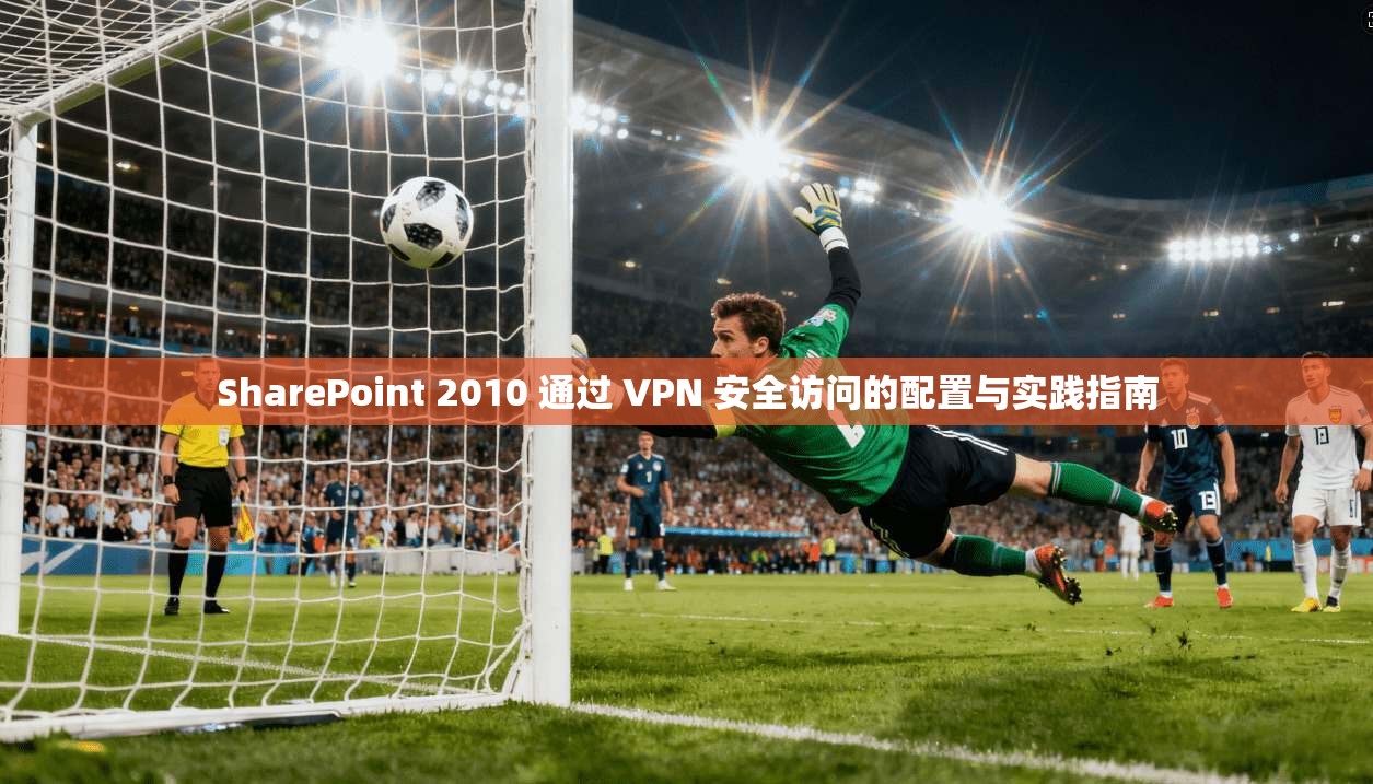 SharePoint 2010 通过 VPN 安全访问的配置与实践指南 SharePoint 2010 通过 VPN 安全访问的配置与实践指南