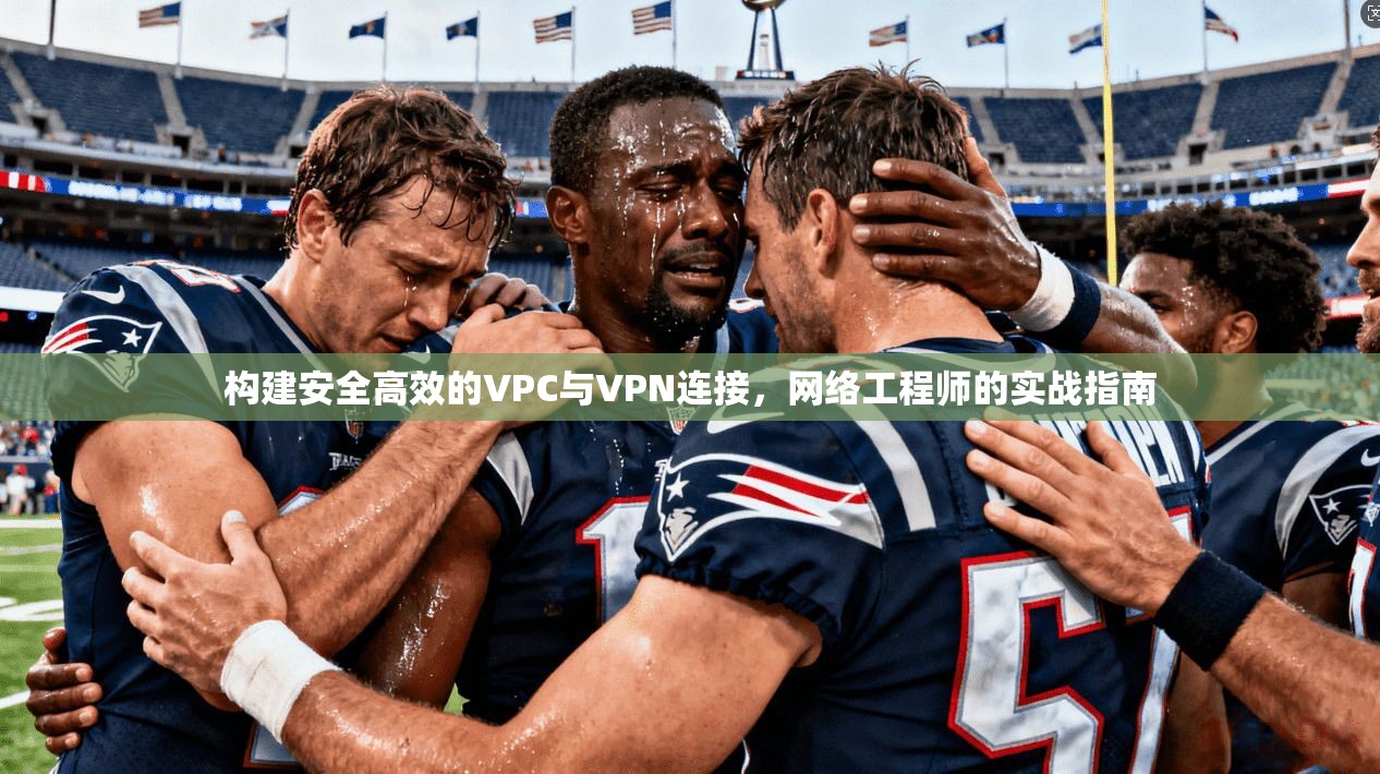 构建安全高效的VPC与VPN连接，网络工程师的实战指南