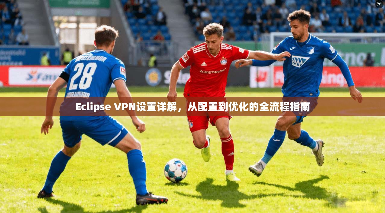 Eclipse VPN设置详解，从配置到优化的全流程指南