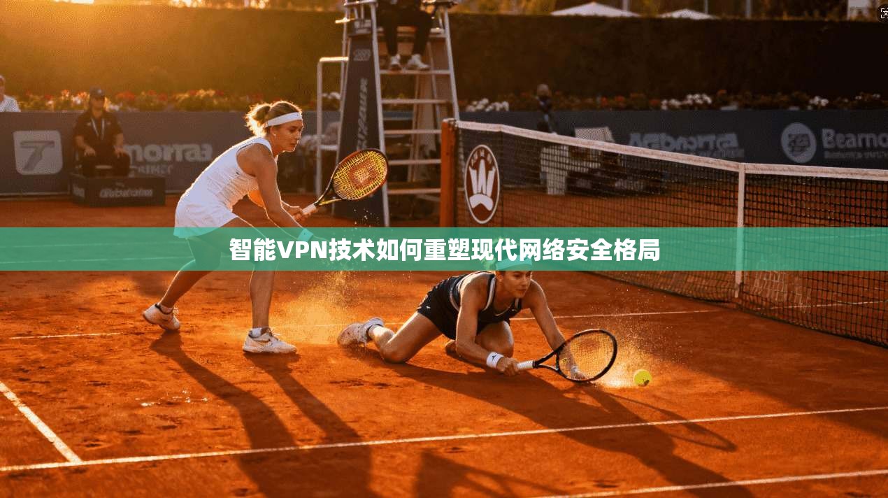 智能VPN技术如何重塑现代网络安全格局